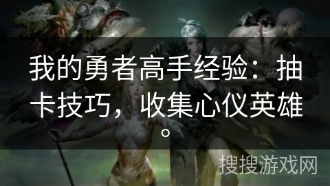 我的勇者高手经验:抽卡技巧,收集心仪英雄。 我的勇者高手经验:抽卡技巧,收集心仪英雄。