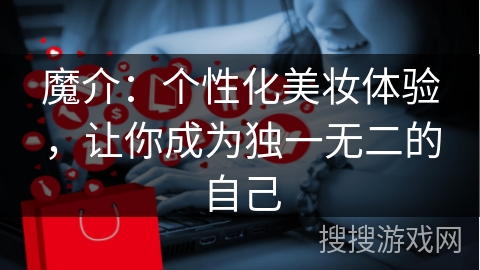 魔介：个性化美妆体验，让你成为独一无二的自己