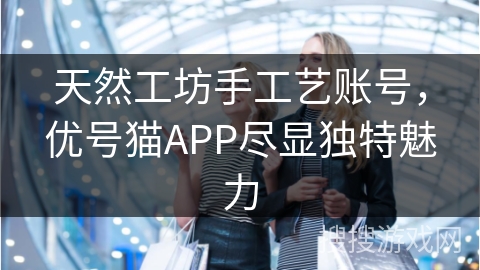 天然工坊手工艺账号，优号猫APP尽显独特魅力