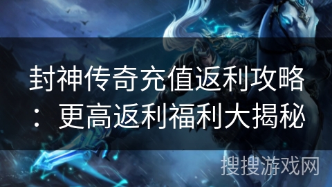 封神传奇充值返利攻略：更高返利福利大揭秘