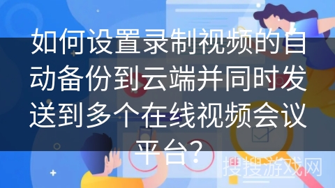 如何设置录制视频的自动备份到云端并同时发送到多个在线视频会议平台? 如何设置录制视频的自动备份到云端并同时发送到多个在线视频会议平台?