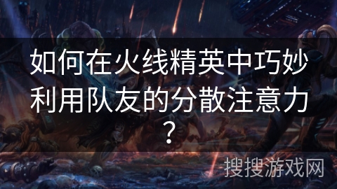 如何在火线精英中巧妙利用队友的分散注意力? 如何在火线精英中巧妙利用队友的分散注意力?
