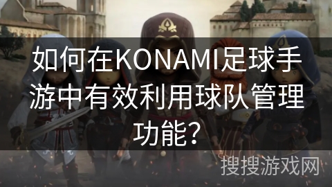 如何在KONAMI足球手游中有效利用球队管理功能？