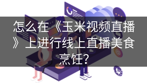 怎么在《玉米视频直播》上进行线上直播美食烹饪? 怎么在《玉米视频直播》上进行线上直播美食烹饪?