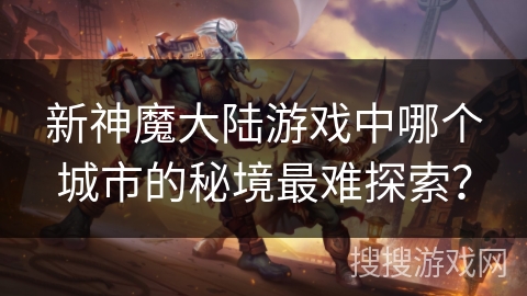 新神魔大陆游戏中哪个城市的秘境最难探索? 新神魔大陆游戏中哪个城市的秘境最难探索?
