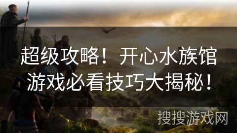 超级攻略!开心水族馆游戏必看技巧大揭秘! 超级攻略!开心水族馆游戏必看技巧大揭秘!