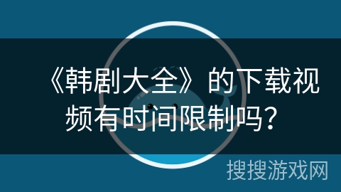 《韩剧大全》的下载视频有时间限制吗？