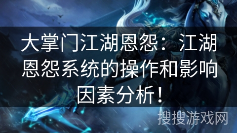 大掌门江湖恩怨:江湖恩怨系统的操作和影响因素分析! 大掌门江湖恩怨:江湖恩怨系统的操作和影响因素分析!