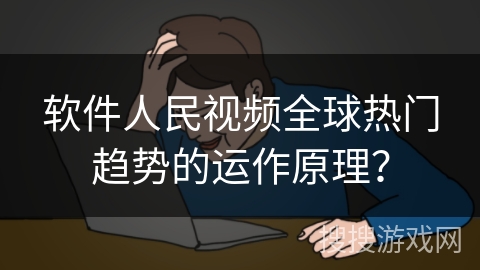 软件人民视频全球热门趋势的运作原理？