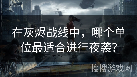 在灰烬战线中，哪个单位最适合进行夜袭？