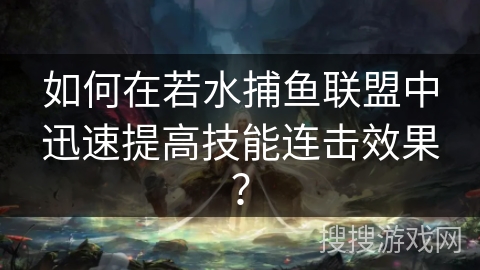 如何在若水捕鱼联盟中迅速提高技能连击效果？