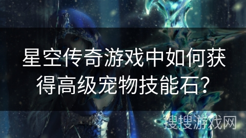 星空传奇游戏中如何获得高级宠物技能石? 星空传奇游戏中如何获得高级宠物技能石?