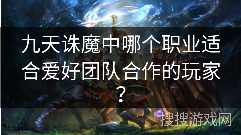 九天诛魔中哪个职业适合爱好团队合作的玩家？