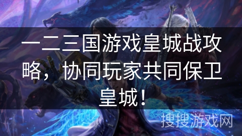 一二三国游戏皇城战攻略,协同玩家共同保卫皇城! 一二三国游戏皇城战攻略,协同玩家共同保卫皇城!