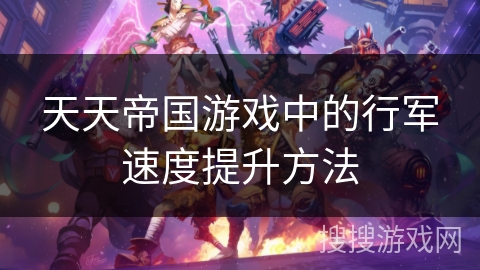 天天帝国游戏中的行军速度提升方法