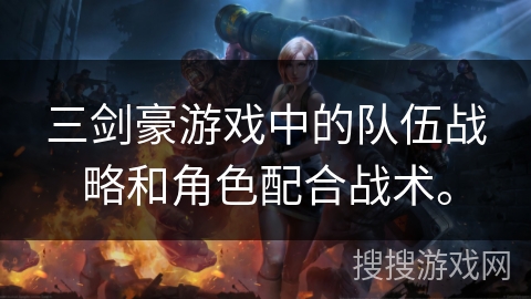 三剑豪游戏中的队伍战略和角色配合战术。 三剑豪游戏中的队伍战略和角色配合战术。
