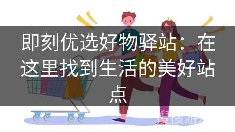 即刻优选好物驿站：在这里找到生活的美好站点