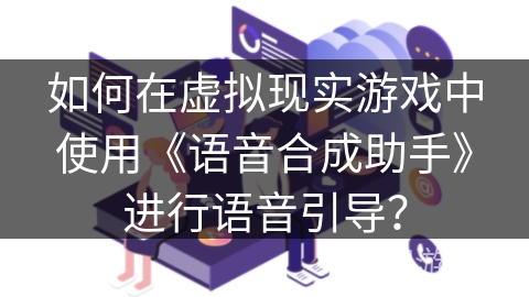 如何在虚拟现实游戏中使用《语音合成助手》进行语音引导? 如何在虚拟现实游戏中使用《语音合成助手》进行语音引导?