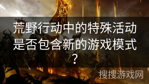 荒野行动中的特殊活动是否包含新的游戏模式？