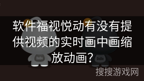 软件福视悦动有没有提供视频的实时画中画缩放动画？