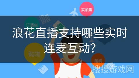 浪花直播支持哪些实时连麦互动? 浪花直播支持哪些实时连麦互动?