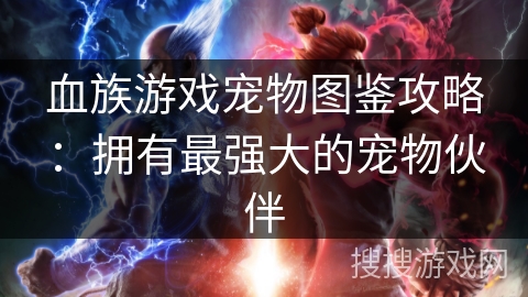 血族游戏宠物图鉴攻略：拥有最强大的宠物伙伴