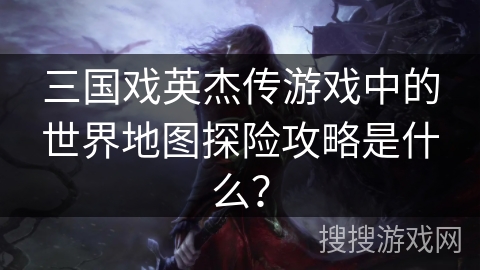 三国戏英杰传游戏中的世界地图探险攻略是什么? 三国戏英杰传游戏中的世界地图探险攻略是什么?