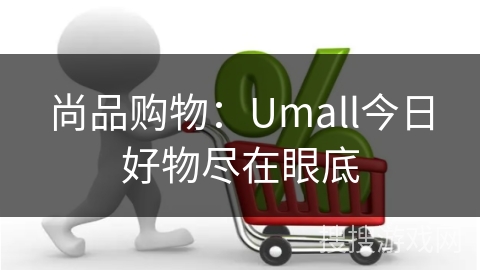 尚品购物：Umall今日好物尽在眼底