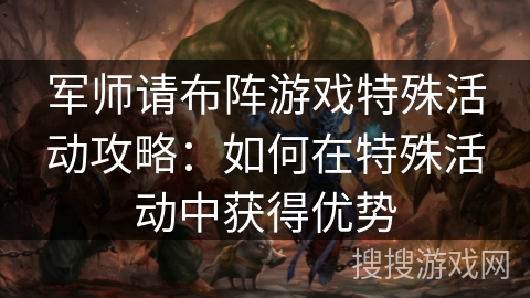 军师请布阵游戏特殊活动攻略:如何在特殊活动中获得优势 军师请布阵游戏特殊活动攻略:如何在特殊活动中获得优势