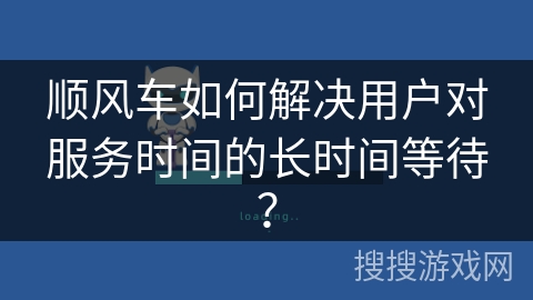 顺风车如何解决用户对服务时间的长时间等待？