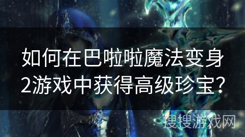 如何在巴啦啦魔法变身2游戏中获得高级珍宝? 如何在巴啦啦魔法变身2游戏中获得高级珍宝?