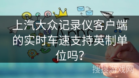 上汽大众记录仪客户端的实时车速支持英制单位吗？