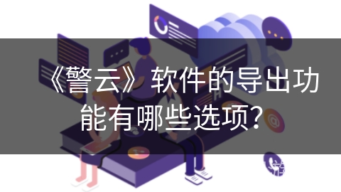 《警云》软件的导出功能有哪些选项? 《警云》软件的导出功能有哪些选项?