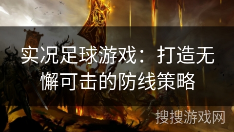 实况足球游戏:打造无懈可击的防线策略 实况足球游戏:打造无懈可击的防线策略