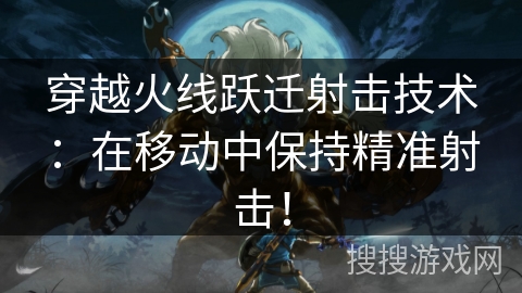穿越火线跃迁射击技术:在移动中保持精准射击! 穿越火线跃迁射击技术:在移动中保持精准射击!