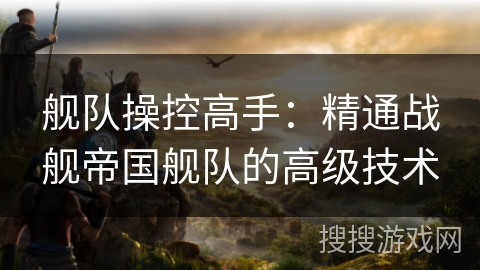 舰队操控高手:精通战舰帝国舰队的高级技术 舰队操控高手:精通战舰帝国舰队的高级技术