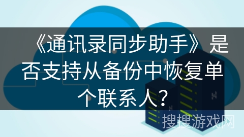 《通讯录同步助手》是否支持从备份中恢复单个联系人？
