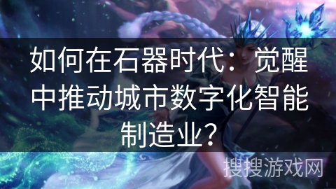 如何在石器时代：觉醒中推动城市数字化智能制造业？