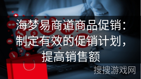 海梦易商道商品促销：制定有效的促销计划，提高销售额
