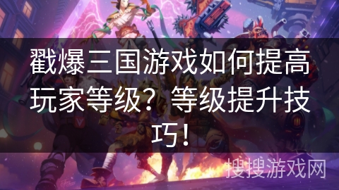 戳爆三国游戏如何提高玩家等级?等级提升技巧! 戳爆三国游戏如何提高玩家等级?等级提升技巧!