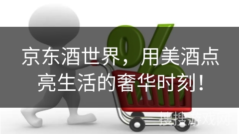 京东酒世界，用美酒点亮生活的奢华时刻！