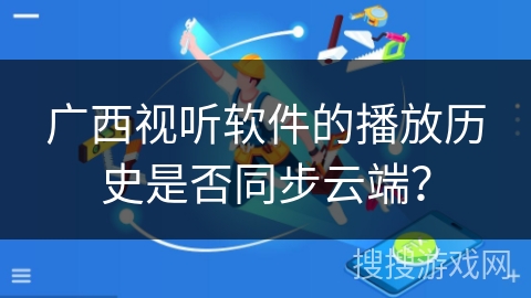 广西视听软件的播放历史是否同步云端？