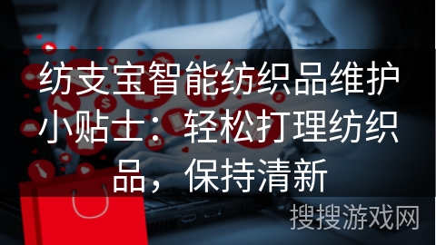 纺支宝智能纺织品维护小贴士：轻松打理纺织品，保持清新