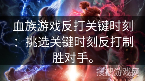 血族游戏反打关键时刻：挑选关键时刻反打制胜对手。