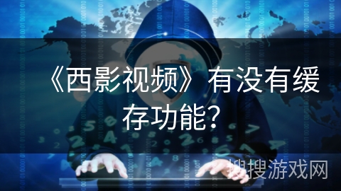 《西影视频》有没有缓存功能? 《西影视频》有没有缓存功能?