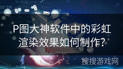 P图大神软件中的彩虹渲染效果如何制作？