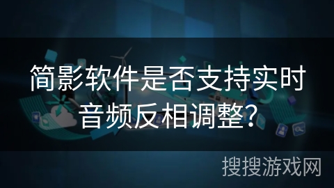 简影软件是否支持实时音频反相调整? 简影软件是否支持实时音频反相调整?