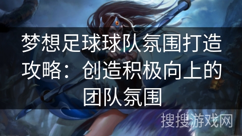 梦想足球球队氛围打造攻略:创造积极向上的团队氛围 梦想足球球队氛围打造攻略:创造积极向上的团队氛围