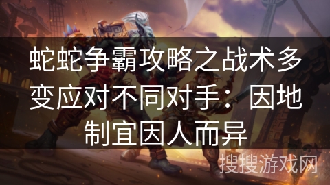 蛇蛇争霸攻略之战术多变应对不同对手:因地制宜因人而异 蛇蛇争霸攻略之战术多变应对不同对手:因地制宜因人而异