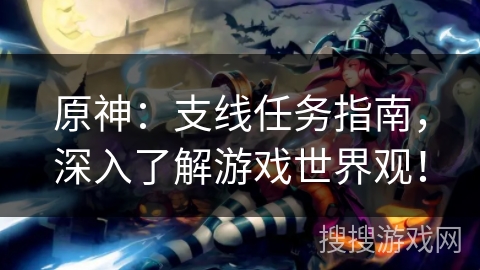 原神:支线任务指南,深入了解游戏世界观! 原神:支线任务指南,深入了解游戏世界观!